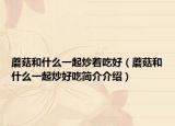 蘑菇和什么一起炒着吃好（蘑菇和什么一起炒好吃简介介绍）