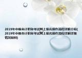 2019年中级会计职称考试网上报名操作流程详解介绍(2019年中级会计职称考试网上报名操作流程详解详细情况如何)