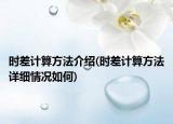 时差计算方法介绍(时差计算方法详细情况如何)