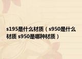 s195是什么材质（s950是什么材质 s950是哪种材质）
