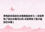 蒸熟的米饭放在冰箱里能放多久（米饭蒸熟了放在冰箱可以吗 米饭蒸熟了能不能放在冰箱）