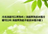 冷冻汤圆可以蒸熟吗（汤圆蒸熟放冰箱冷藏可以吗 汤圆蒸熟能不能放冰箱冷藏）