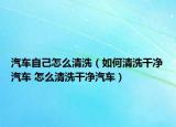 汽车自己怎么清洗（如何清洗干净汽车 怎么清洗干净汽车）
