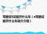 驾驶证E证能开什么车（e驾驶证能开什么车简介介绍）