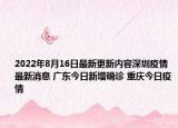 2022年8月16日最新更新内容深圳疫情最新消息 广东今日新增确诊 重庆今日疫情