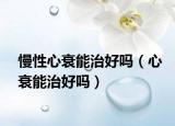 慢性心衰能治好吗（心衰能治好吗）