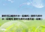 酸奶可以喝茶叶水一起喝吗（酸奶与茶叶水一起喝吗 酸奶与茶叶水是否能一起喝）