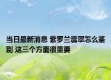 当日最新消息 紫罗兰翡翠怎么鉴别 这三个方面很重要