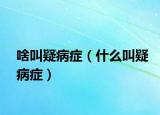 啥叫疑病症（什么叫疑病症）
