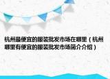 杭州最便宜的服装批发市场在哪里（杭州哪里有便宜的服装批发市场简介介绍）