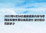 2022年8月16日最新更新内容马思纯往车窗外丢垃圾及逆行 逆行扣分罚款多少