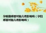 孕晚期感冒对胎儿有影响吗（孕妇感冒对胎儿有影响吗）