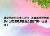 卧室里放花有什么讲究（夜晚家里适合摆放什么花 夜晚家里适合摆放花有什么讲究）
