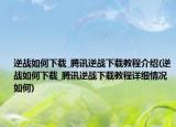 逆战如何下载_腾讯逆战下载教程介绍(逆战如何下载_腾讯逆战下载教程详细情况如何)