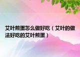 艾叶煎蛋怎么做好吃（艾叶的做法好吃的艾叶煎蛋）