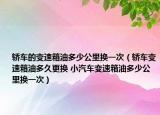 轿车的变速箱油多少公里换一次（轿车变速箱油多久更换 小汽车变速箱油多少公里换一次）
