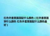红色外套里面搭配什么颜色（红外套里面穿什么颜色 红色外套里面配什么颜色最好）