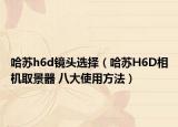 哈苏h6d镜头选择（哈苏H6D相机取景器 八大使用方法）