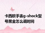 卡西欧手表g-shock型号黑金怎么调时间