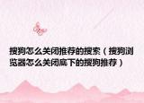搜狗怎么关闭推荐的搜索（搜狗浏览器怎么关闭底下的搜狗推荐）