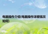 电脑操作介绍(电脑操作详细情况如何)