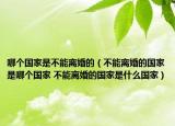 哪个国家是不能离婚的（不能离婚的国家是哪个国家 不能离婚的国家是什么国家）