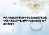 天津周末面点师培训去哪个专业的培训学校介绍(天津周末面点师培训去哪个专业的培训学校详细情况如何)