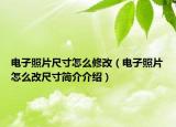 电子照片尺寸怎么修改（电子照片怎么改尺寸简介介绍）