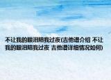 不让我的眼泪陪我过夜(吉他谱介绍 不让我的眼泪陪我过夜 吉他谱详细情况如何)