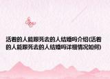 活着的人能跟死去的人结婚吗介绍(活着的人能跟死去的人结婚吗详细情况如何)
