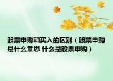 股票申购和买入的区别（股票申购是什么意思 什么是股票申购）
