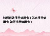 如何有效使用信用卡（怎么使用信用卡 如何使用信用卡）