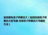 如何避免孩子骄傲自大（如何改掉孩子骄傲自大的毛病 改掉孩子骄傲自大毛病的方法）