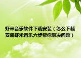 虾米音乐软件下载安装（怎么下载安装虾米音乐六步帮你解决问题）