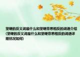 坚硬的反义词是什么和坚硬意思相反的词语介绍(坚硬的反义词是什么和坚硬意思相反的词语详细情况如何)