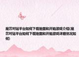魔兽对站平台如何下载地图和开始游戏介绍(魔兽对站平台如何下载地图和开始游戏详细情况如何)