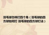 羽毛球怎样打四个角（羽毛球的四方球如何打 羽毛球的四方球打法）