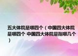 五大体院是哪四个（中国四大体院是哪四个 中国四大体院是指哪几个）