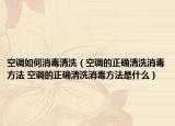 空调如何消毒清洗（空调的正确清洗消毒方法 空调的正确清洗消毒方法是什么）