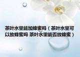 茶叶水里能加蜂蜜吗（茶叶水里可以放蜂蜜吗 茶叶水里能否放蜂蜜）