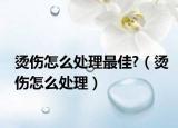 烫伤怎么处理最佳?（烫伤怎么处理）