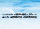 またはあるいは的区别是什么介绍(またはあるいは的区别是什么详细情况如何)