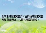 仙气古风闺蜜网名女（古风仙气闺蜜网名昵称 闺蜜网名二人仙气可爱又简短）
