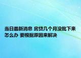 当日最新消息 房贷几个月没批下来怎么办 要根据原因来解决