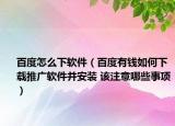 百度怎么下软件（百度有钱如何下载推广软件并安装 该注意哪些事项）