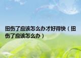 扭伤了应该怎么办才好得快（扭伤了应该怎么办）