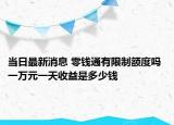 当日最新消息 零钱通有限制额度吗 一万元一天收益是多少钱