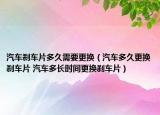 汽车刹车片多久需要更换（汽车多久更换刹车片 汽车多长时间更换刹车片）