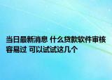 当日最新消息 什么贷款软件审核容易过 可以试试这几个
