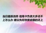 当日最新消息 信用卡负债太多还不上怎么办 建议先将快要逾期的还上
